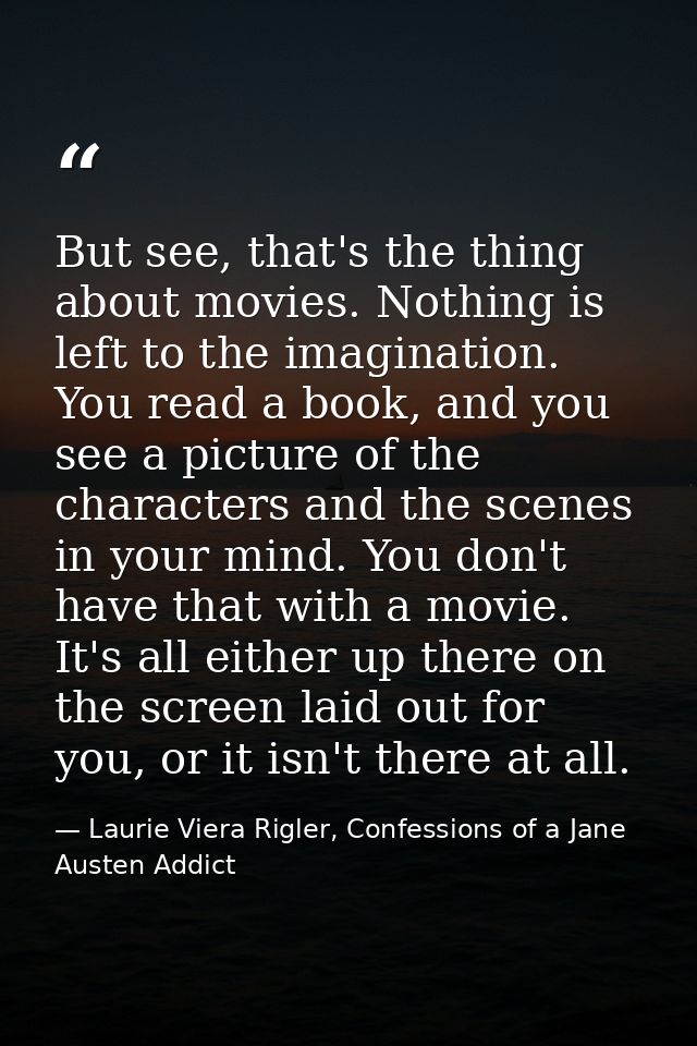 But see, that's the thing about movies. Nothing is left to the imagination. You read a book, and you see a picture of th — Laurie Viera Rigler, Confessions of a Jane Austen Addict