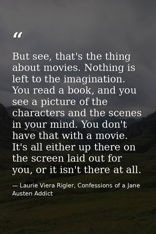 But see, that's the thing about movies. Nothing is left to the imagination. You read a book, and you see a picture of th — Laurie Viera Rigler, Confessions of a Jane Austen Addict