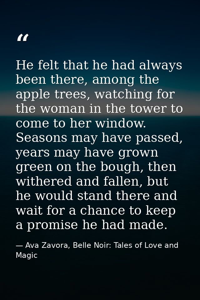 He felt that he had always been there, among the apple trees, watching for the woman in the tower to come to her window. — Ava Zavora, Belle Noir: Tales of Love and Magic