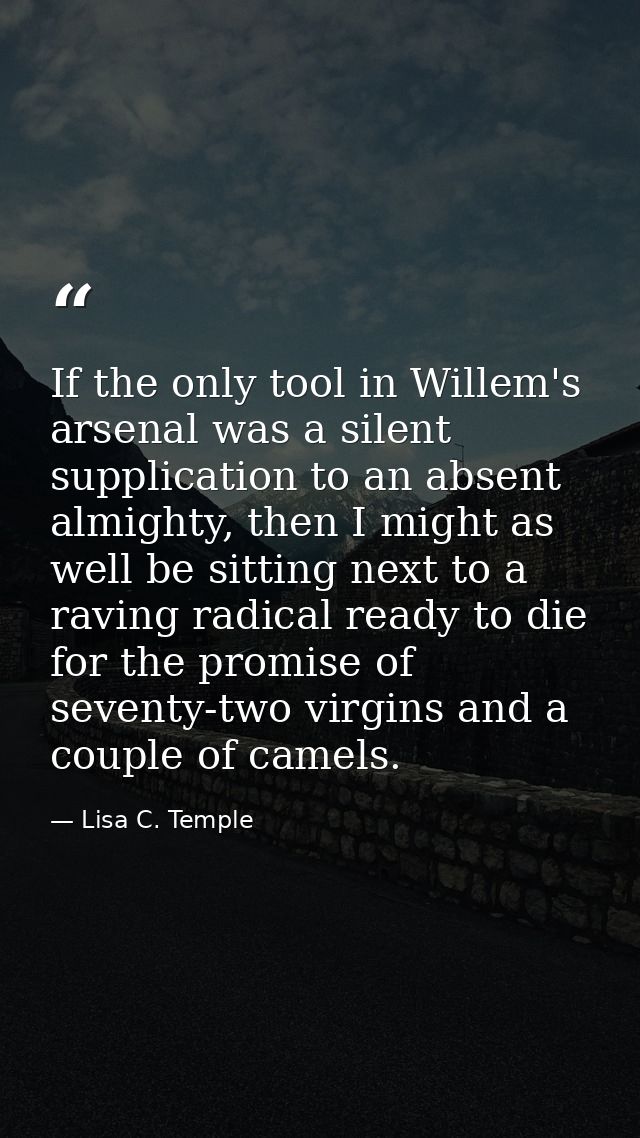 If the only tool in Willem's arsenal was a silent supplication to an absent almighty, then I might as well be sitting ne — Lisa C. Temple