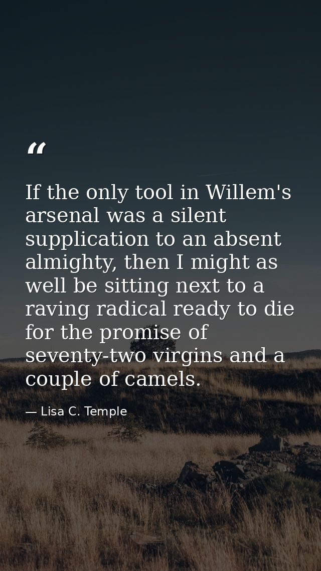 If the only tool in Willem's arsenal was a silent supplication to an absent almighty, then I might as well be sitting ne — Lisa C. Temple