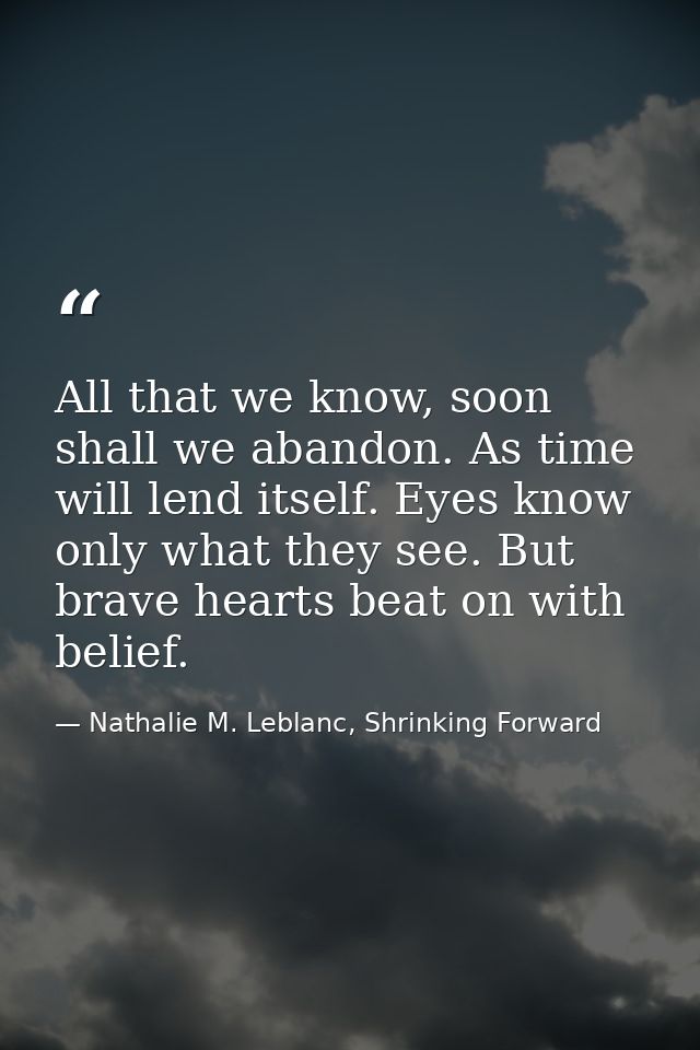 All that we know, soon shall we abandon. As time will lend itself. Eyes know only what they see. But brave hearts beat o — Nathalie M. Leblanc, Shrinking Forward