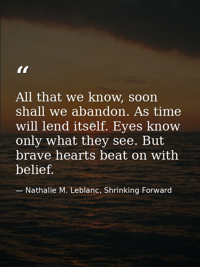 All that we know, soon shall we abandon. As time will lend itself. Eyes know only what they see. But brave hearts beat o — Nathalie M. Leblanc, Shrinking Forward