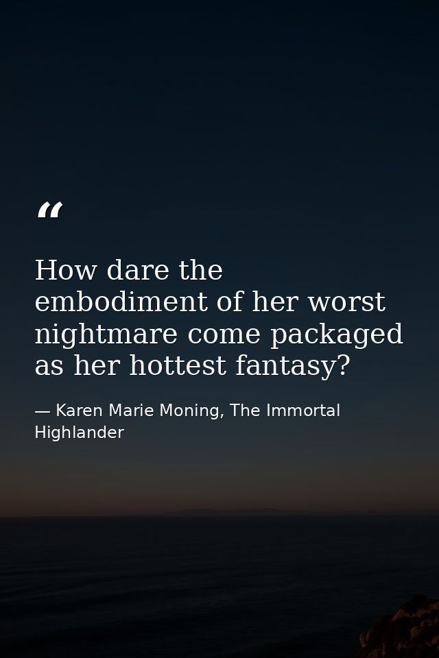 How dare the embodiment of her worst nightmare come packaged as her hottest fantasy? — Karen Marie Moning, The Immortal Highlander