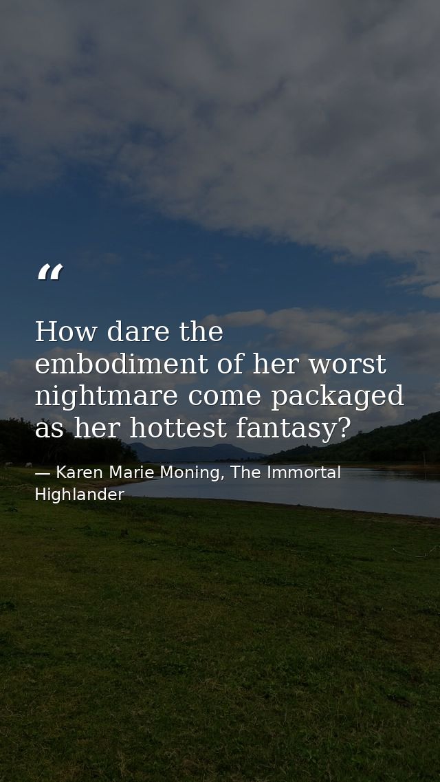How dare the embodiment of her worst nightmare come packaged as her hottest fantasy? — Karen Marie Moning, The Immortal Highlander
