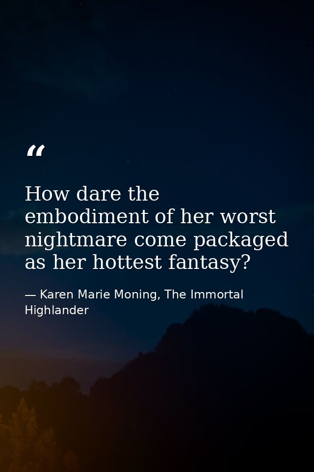 How dare the embodiment of her worst nightmare come packaged as her hottest fantasy? — Karen Marie Moning, The Immortal Highlander