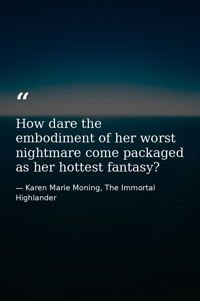 How dare the embodiment of her worst nightmare come packaged as her hottest fantasy? — Karen Marie Moning, The Immortal Highlander