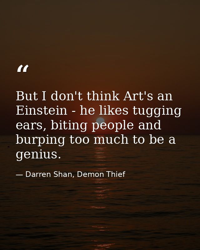 But I don't think Art's an Einstein - he likes tugging ears, biting people and burping too much to be a genius. — Darren Shan, Demon Thief