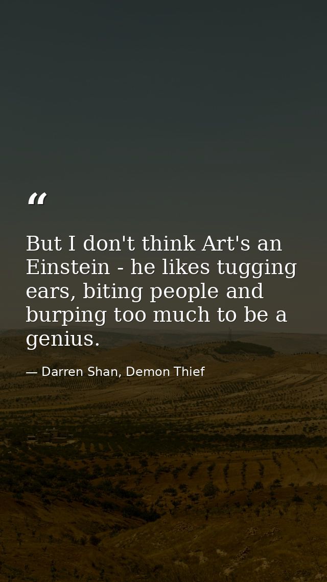 But I don't think Art's an Einstein - he likes tugging ears, biting people and burping too much to be a genius. — Darren Shan, Demon Thief