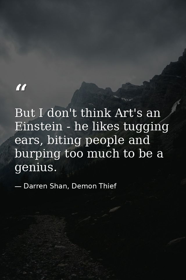 But I don't think Art's an Einstein - he likes tugging ears, biting people and burping too much to be a genius. — Darren Shan, Demon Thief