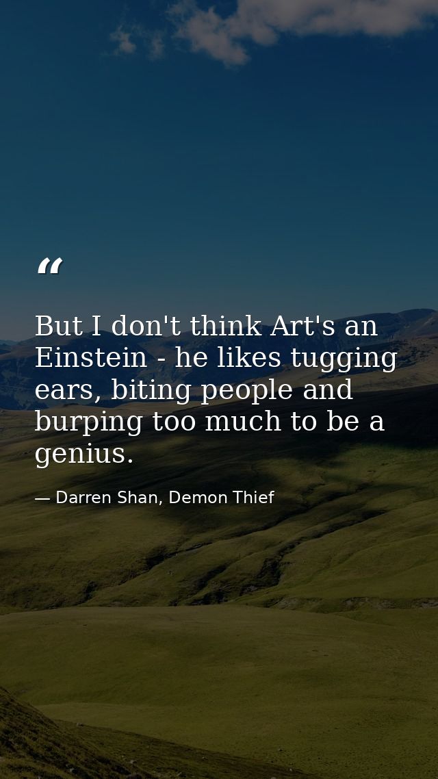 But I don't think Art's an Einstein - he likes tugging ears, biting people and burping too much to be a genius. — Darren Shan, Demon Thief