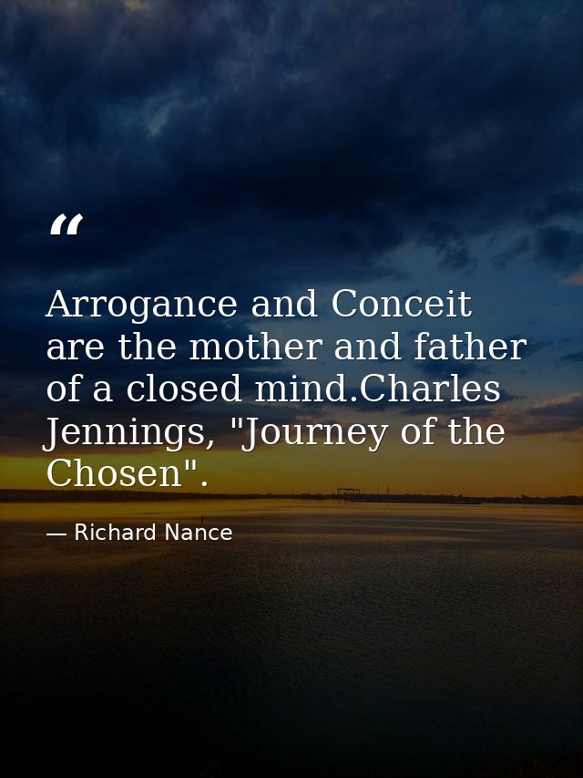 Arrogance and Conceit are the mother and father of a closed mind.Charles Jennings, "Journey of the Chosen". — Richard Nance