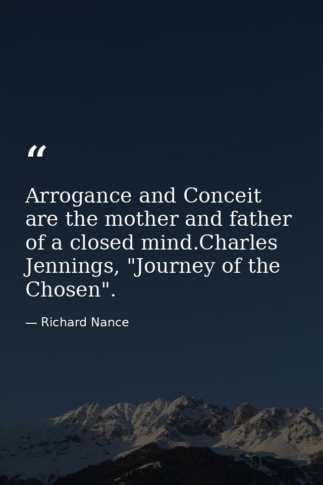 Arrogance and Conceit are the mother and father of a closed mind.Charles Jennings, "Journey of the Chosen". — Richard Nance