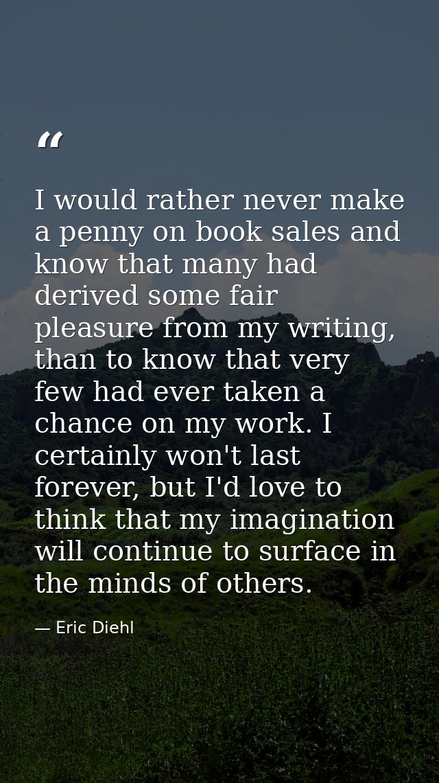 I would rather never make a penny on book sales and know that many had derived some fair pleasure from my writing, than  — Eric Diehl