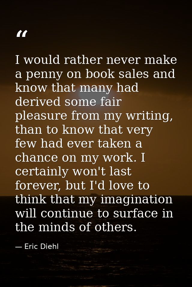 I would rather never make a penny on book sales and know that many had derived some fair pleasure from my writing, than  — Eric Diehl