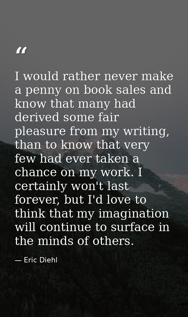 I would rather never make a penny on book sales and know that many had derived some fair pleasure from my writing, than  — Eric Diehl