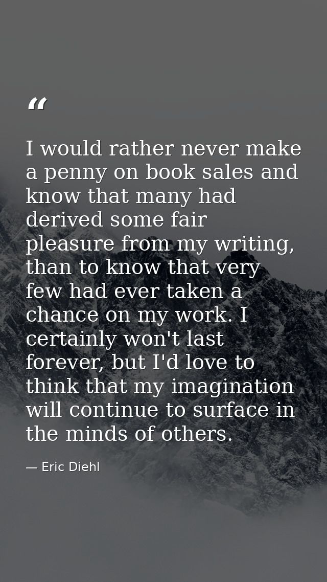 I would rather never make a penny on book sales and know that many had derived some fair pleasure from my writing, than  — Eric Diehl