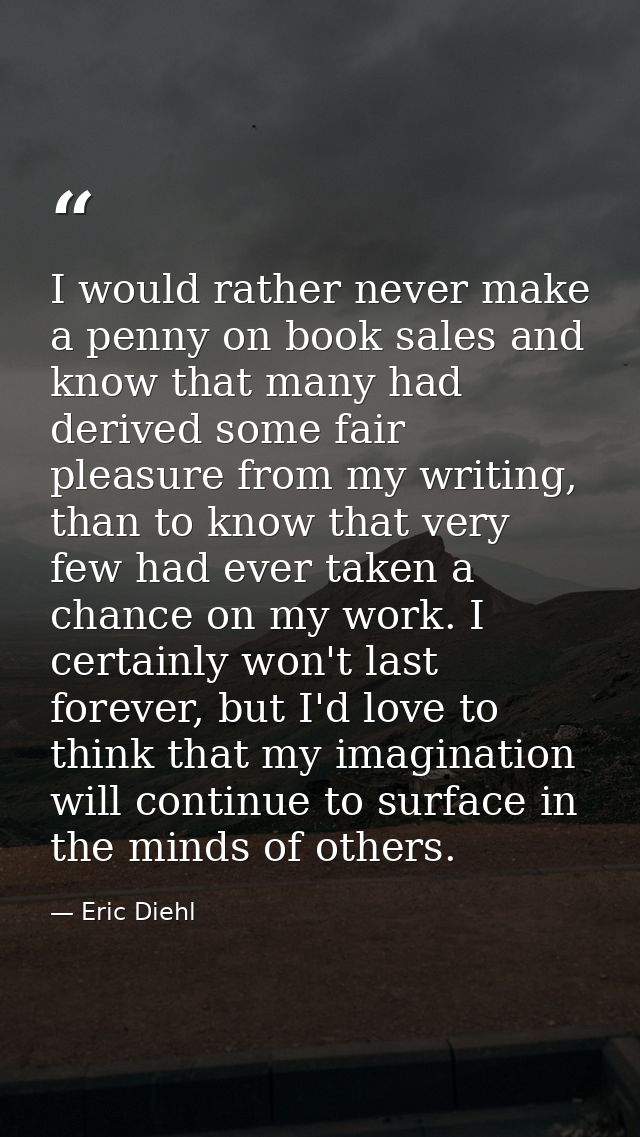 I would rather never make a penny on book sales and know that many had derived some fair pleasure from my writing, than  — Eric Diehl
