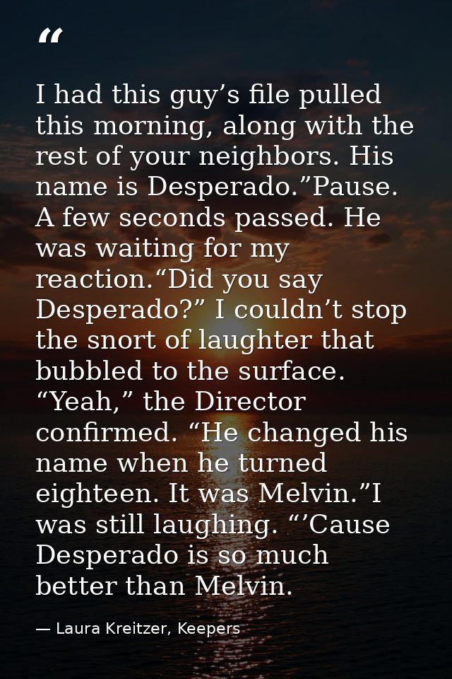 I had this guy’s file pulled this morning, along with the rest of your neighbors. His name is Desperado.”Pause. A few se — Laura Kreitzer, Keepers