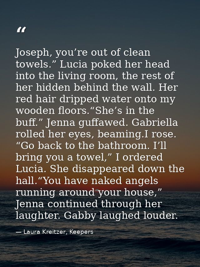 Joseph, you’re out of clean towels.” Lucia poked her head into the living room, the rest of her hidden behind the wall.  — Laura Kreitzer, Keepers