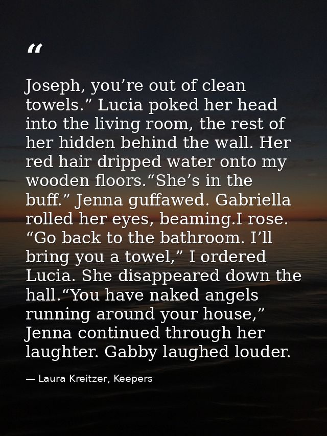 Joseph, you’re out of clean towels.” Lucia poked her head into the living room, the rest of her hidden behind the wall.  — Laura Kreitzer, Keepers
