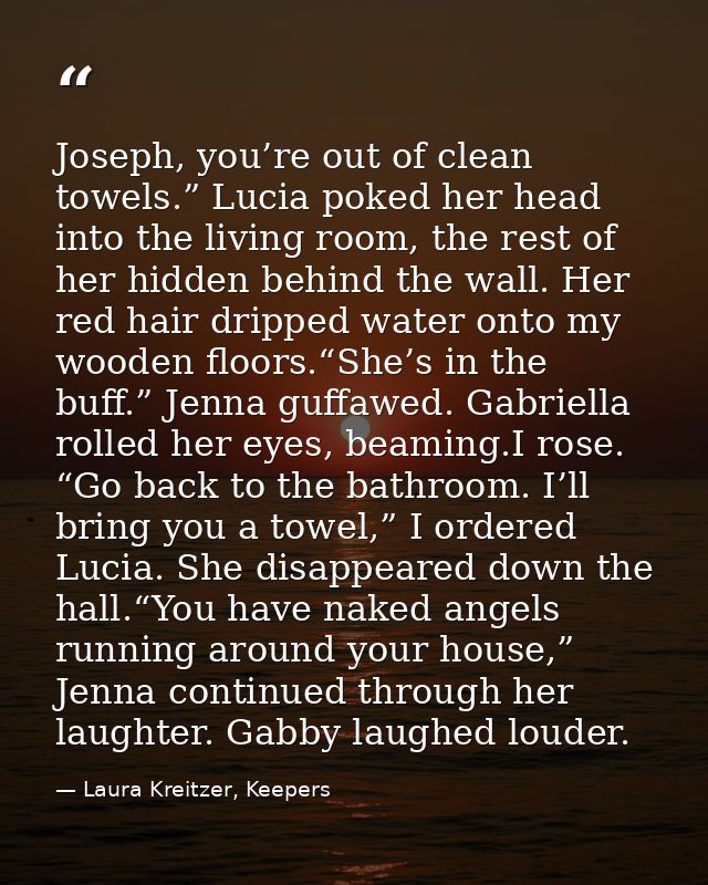 Joseph, you’re out of clean towels.” Lucia poked her head into the living room, the rest of her hidden behind the wall.  — Laura Kreitzer, Keepers