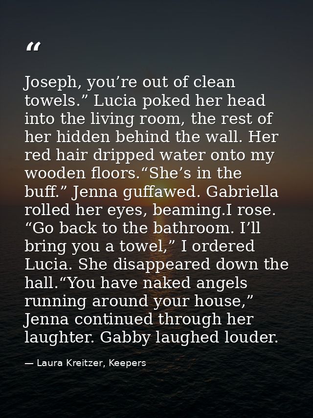 Joseph, you’re out of clean towels.” Lucia poked her head into the living room, the rest of her hidden behind the wall.  — Laura Kreitzer, Keepers
