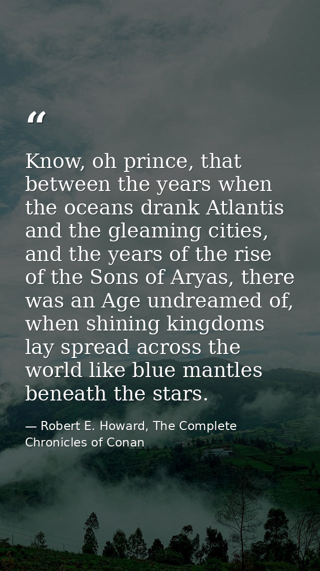 Know, oh prince, that between the years when the oceans drank Atlantis and the gleaming cities, and the years of the ris — Robert E. Howard, The Complete Chronicles of Conan