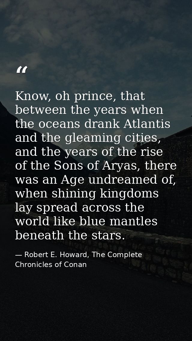 Know, oh prince, that between the years when the oceans drank Atlantis and the gleaming cities, and the years of the ris — Robert E. Howard, The Complete Chronicles of Conan