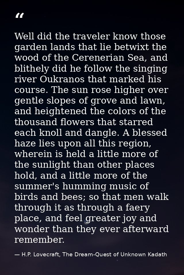 Well did the traveler know those garden lands that lie betwixt the wood of the Cerenerian Sea, and blithely did he follo — H.P. Lovecraft, The Dream-Quest of Unknown Kadath