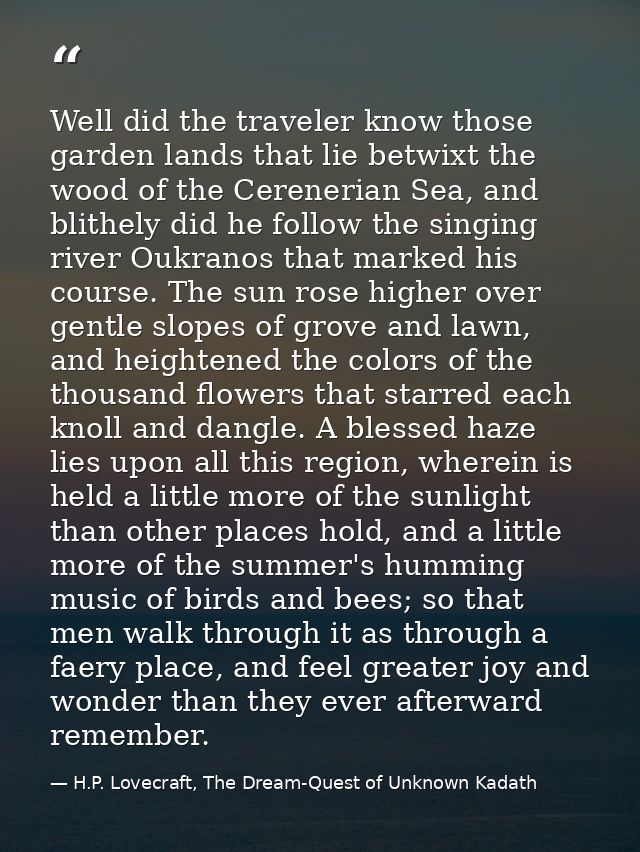 Well did the traveler know those garden lands that lie betwixt the wood of the Cerenerian Sea, and blithely did he follo — H.P. Lovecraft, The Dream-Quest of Unknown Kadath