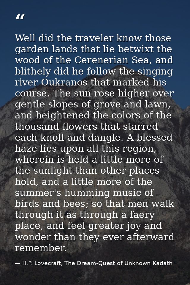 Well did the traveler know those garden lands that lie betwixt the wood of the Cerenerian Sea, and blithely did he follo — H.P. Lovecraft, The Dream-Quest of Unknown Kadath