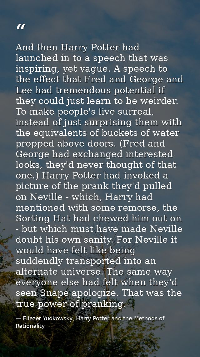 And then Harry Potter had launched in to a speech that was inspiring, yet vague. A speech to the effect that Fred and Ge — Eliezer Yudkowsky, Harry Potter and the Methods of Rationality