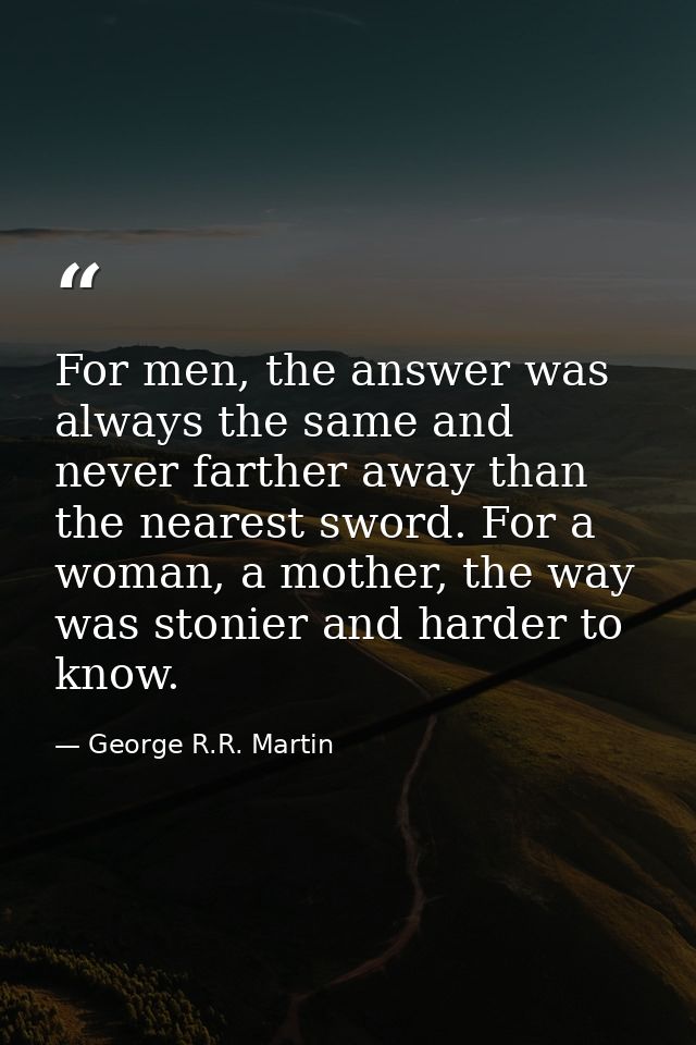 For men, the answer was always the same and never farther away than the nearest sword. For a woman, a mother, the way wa — George R.R. Martin