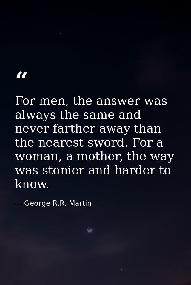 For men, the answer was always the same and never farther away than the nearest sword. For a woman, a mother, the way wa — George R.R. Martin