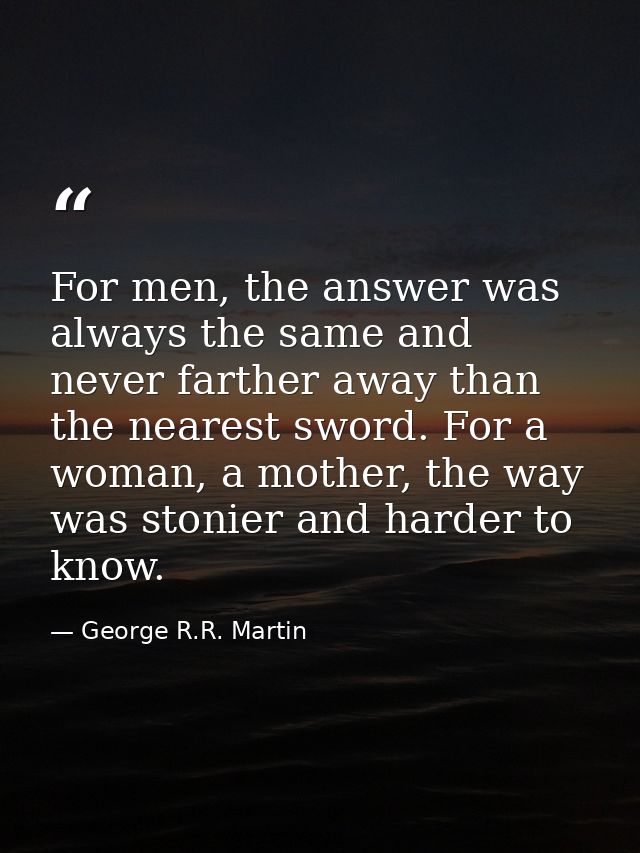 For men, the answer was always the same and never farther away than the nearest sword. For a woman, a mother, the way wa — George R.R. Martin
