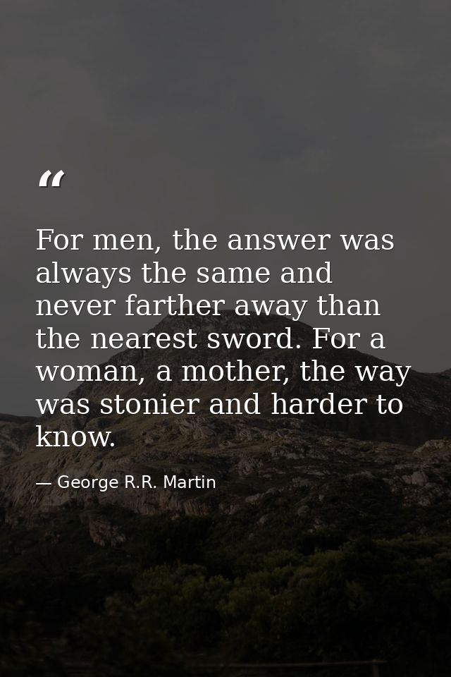 For men, the answer was always the same and never farther away than the nearest sword. For a woman, a mother, the way wa — George R.R. Martin