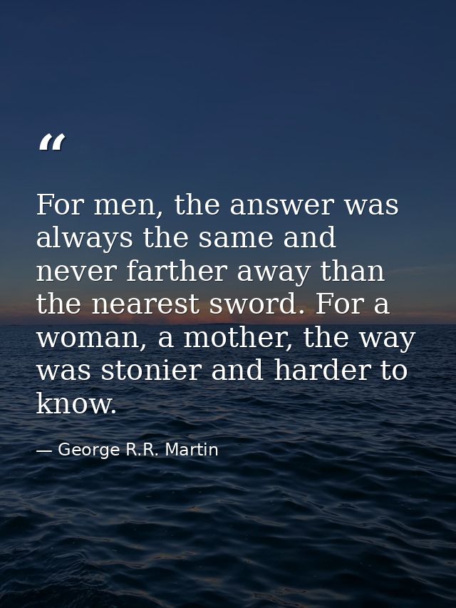 For men, the answer was always the same and never farther away than the nearest sword. For a woman, a mother, the way wa — George R.R. Martin