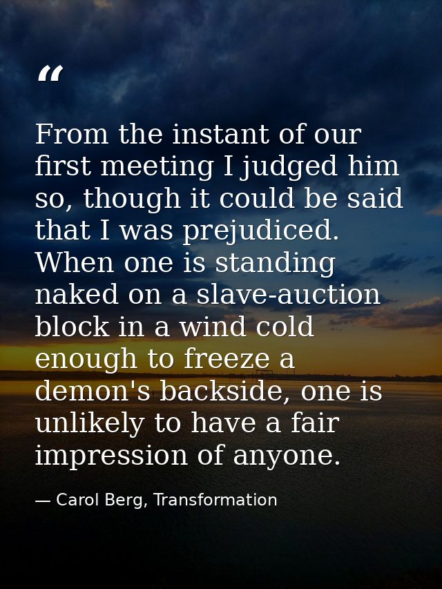 From the instant of our first meeting I judged him so, though it could be said that I was prejudiced. When one is standi — Carol Berg, Transformation