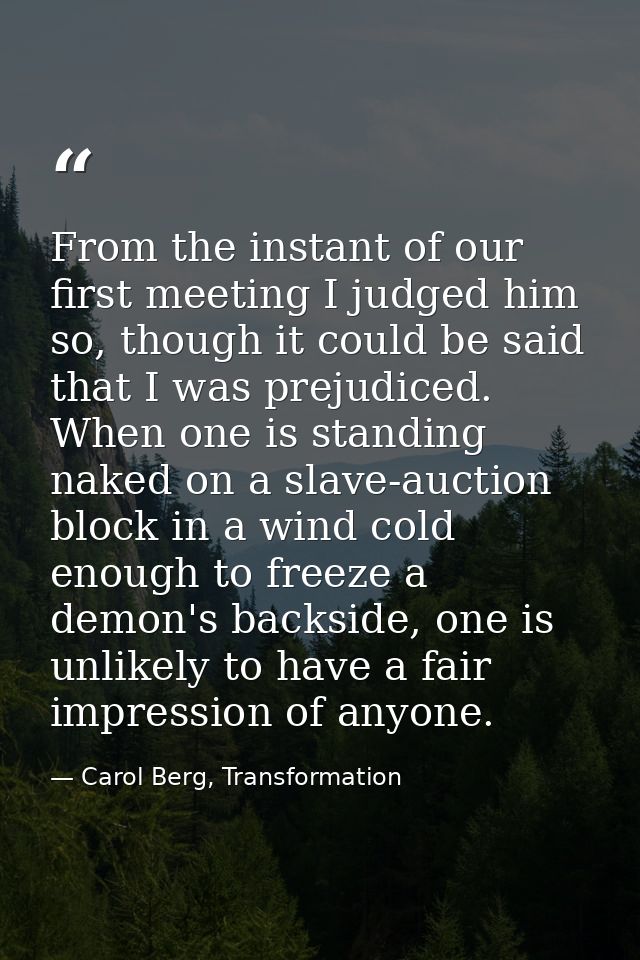From the instant of our first meeting I judged him so, though it could be said that I was prejudiced. When one is standi — Carol Berg, Transformation