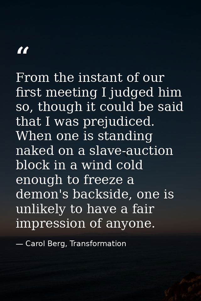 From the instant of our first meeting I judged him so, though it could be said that I was prejudiced. When one is standi — Carol Berg, Transformation