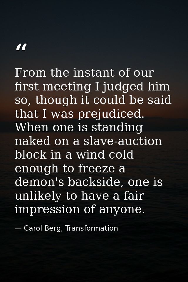 From the instant of our first meeting I judged him so, though it could be said that I was prejudiced. When one is standi — Carol Berg, Transformation