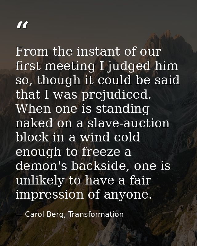From the instant of our first meeting I judged him so, though it could be said that I was prejudiced. When one is standi — Carol Berg, Transformation