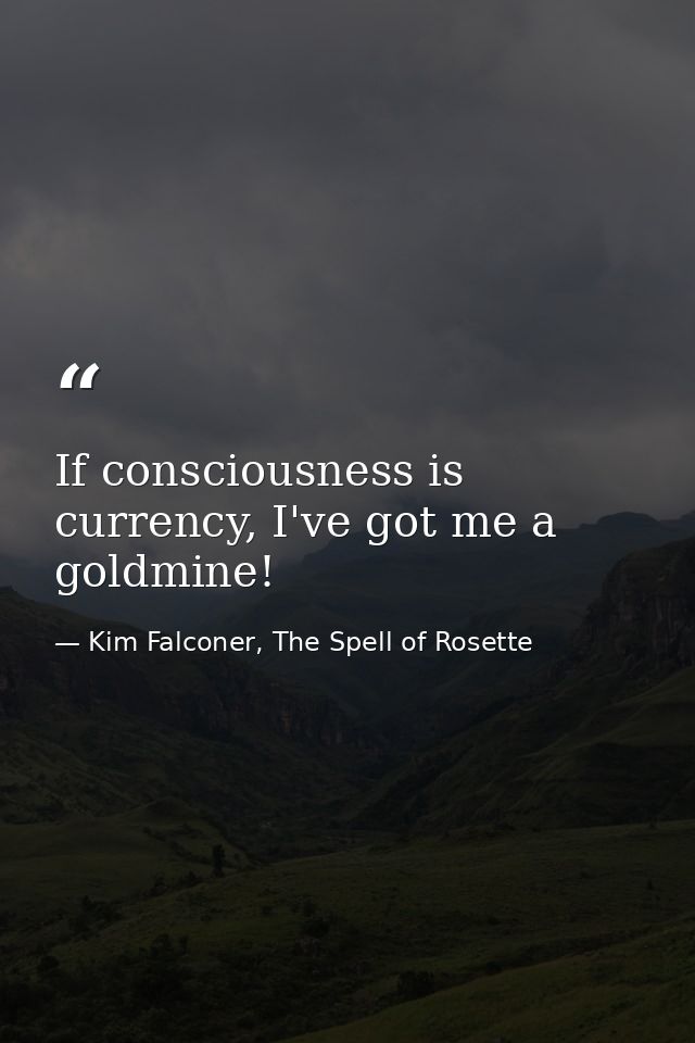 If consciousness is currency, I've got me a goldmine! — Kim Falconer, The Spell of Rosette