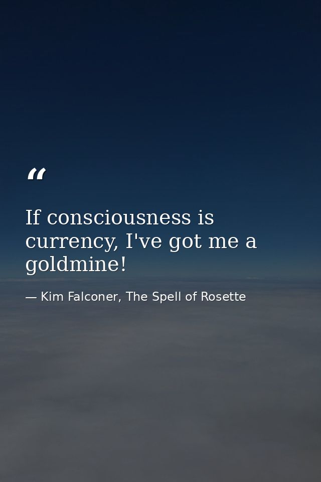 If consciousness is currency, I've got me a goldmine! — Kim Falconer, The Spell of Rosette