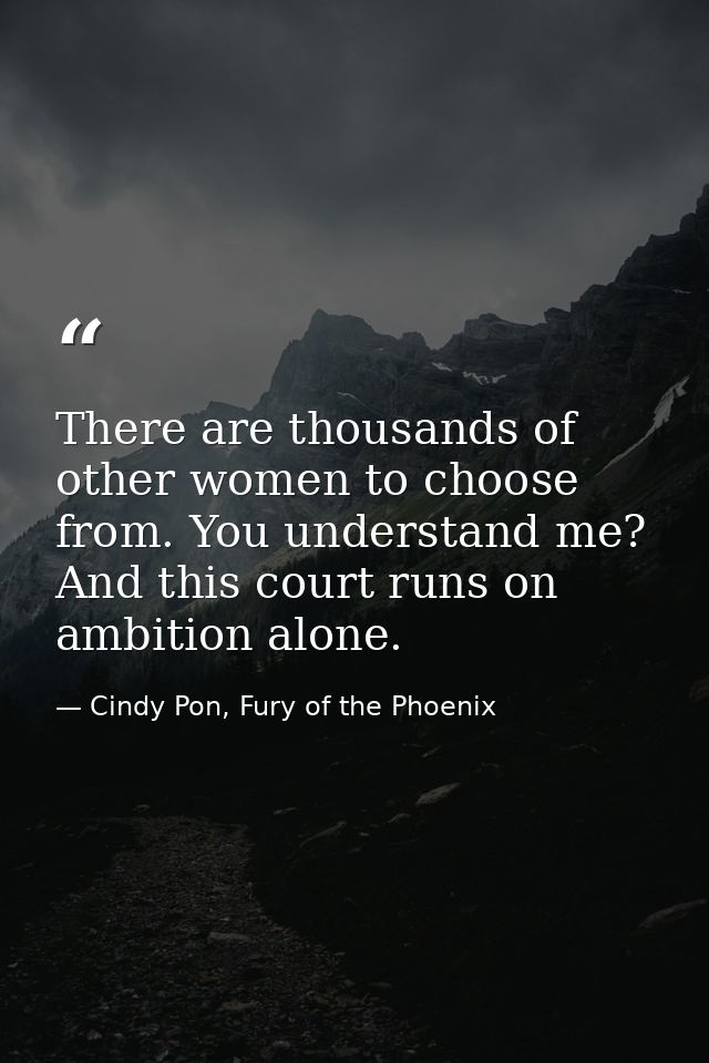 There are thousands of other women to choose from. You understand me? And this court runs on ambition alone. — Cindy Pon, Fury of the Phoenix