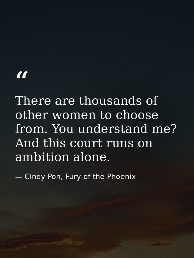 There are thousands of other women to choose from. You understand me? And this court runs on ambition alone. — Cindy Pon, Fury of the Phoenix