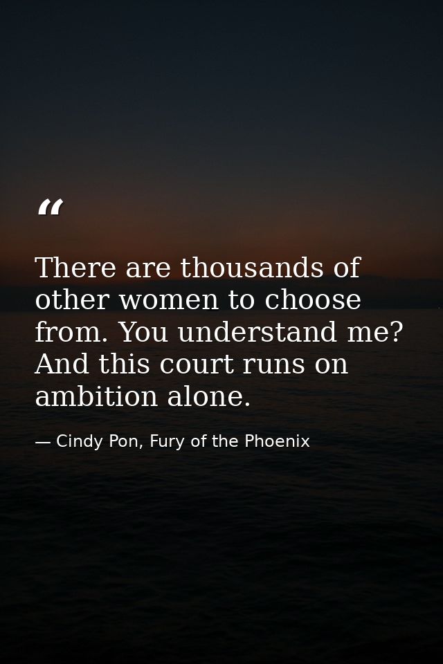 There are thousands of other women to choose from. You understand me? And this court runs on ambition alone. — Cindy Pon, Fury of the Phoenix