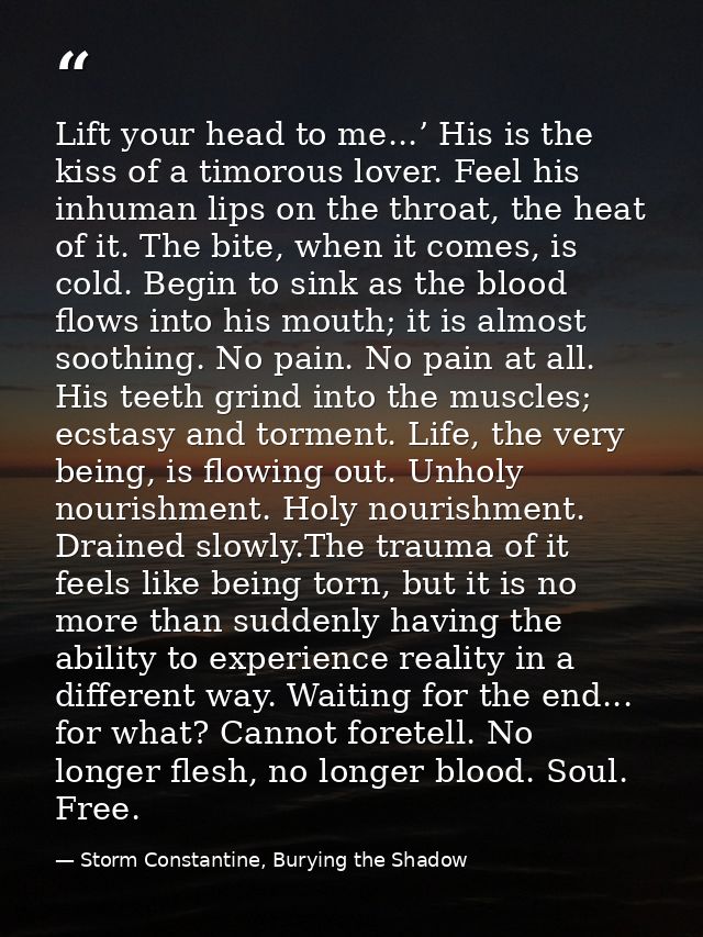 Lift your head to me...’ His is the kiss of a timorous lover. Feel his inhuman lips on the throat, the heat of it. The b — Storm Constantine, Burying the Shadow