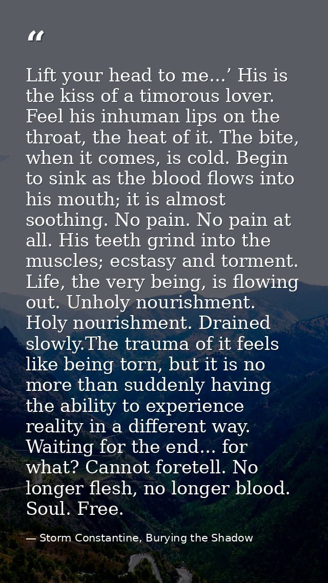 Lift your head to me...’ His is the kiss of a timorous lover. Feel his inhuman lips on the throat, the heat of it. The b — Storm Constantine, Burying the Shadow